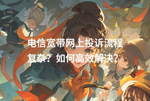电信宽带网上投诉流程复杂？如何高效解决？