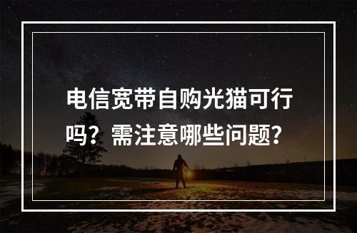 电信宽带自购光猫可行吗？需注意哪些问题？