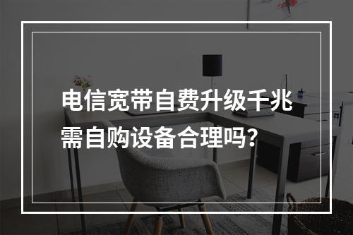 电信宽带自费升级千兆需自购设备合理吗？