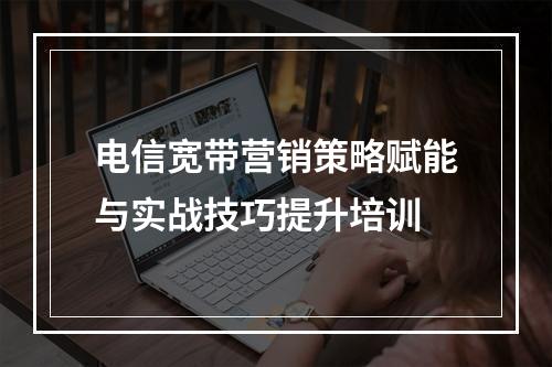 电信宽带营销策略赋能与实战技巧提升培训