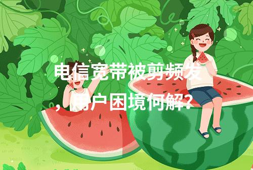 电信宽带被剪频发，用户困境何解？