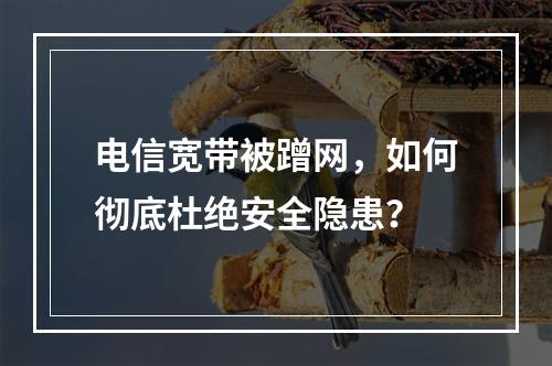 电信宽带被蹭网，如何彻底杜绝安全隐患？