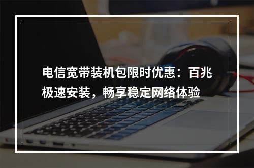 电信宽带装机包限时优惠：百兆极速安装，畅享稳定网络体验