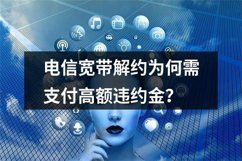 电信宽带解约为何需支付高额违约金？
