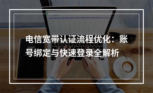 电信宽带认证流程优化：账号绑定与快速登录全解析
