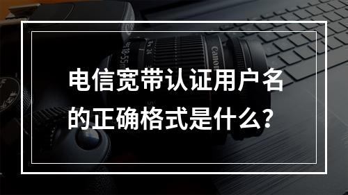 电信宽带认证用户名的正确格式是什么？