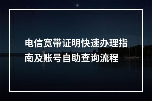 电信宽带证明快速办理指南及账号自助查询流程
