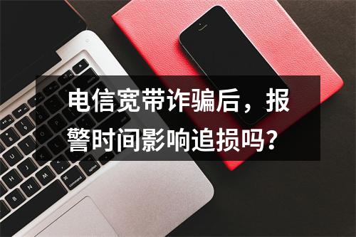 电信宽带诈骗后，报警时间影响追损吗？
