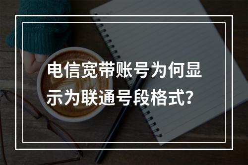 电信宽带账号为何显示为联通号段格式？