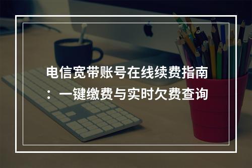 电信宽带账号在线续费指南：一键缴费与实时欠费查询