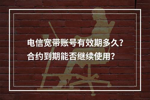 电信宽带账号有效期多久？合约到期能否继续使用？