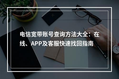 电信宽带账号查询方法大全：在线、APP及客服快速找回指南