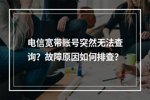 电信宽带账号突然无法查询？故障原因如何排查？