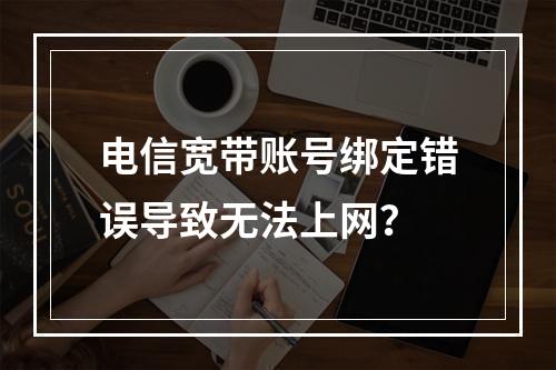 电信宽带账号绑定错误导致无法上网？