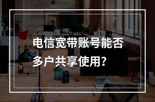 电信宽带账号能否多户共享使用？