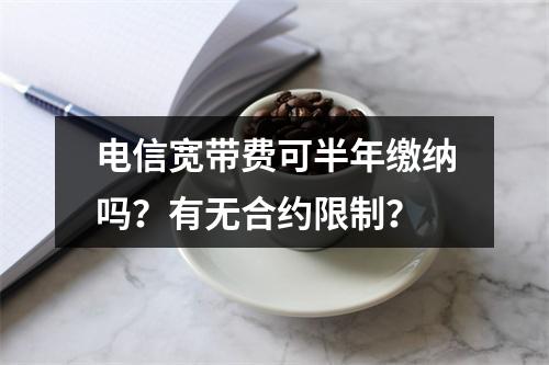 电信宽带费可半年缴纳吗？有无合约限制？