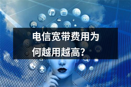 电信宽带费用为何越用越高？