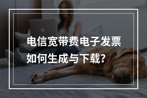 电信宽带费电子发票如何生成与下载？