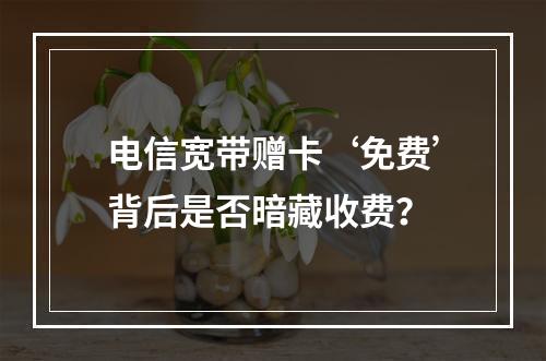 电信宽带赠卡‘免费’背后是否暗藏收费？