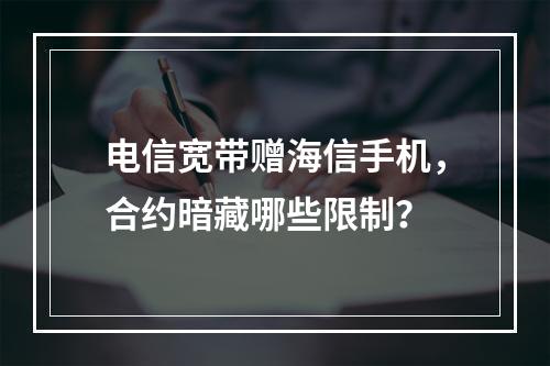 电信宽带赠海信手机，合约暗藏哪些限制？