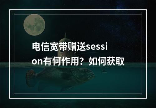 电信宽带赠送session有何作用？如何获取