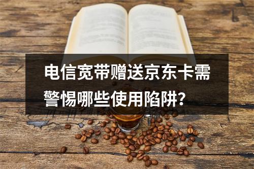 电信宽带赠送京东卡需警惕哪些使用陷阱？