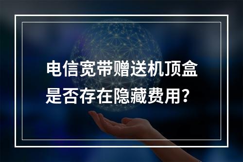 电信宽带赠送机顶盒是否存在隐藏费用？