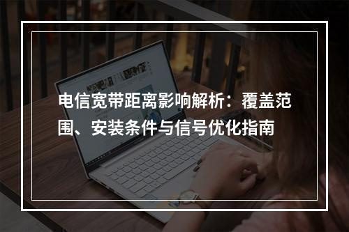 电信宽带距离影响解析：覆盖范围、安装条件与信号优化指南