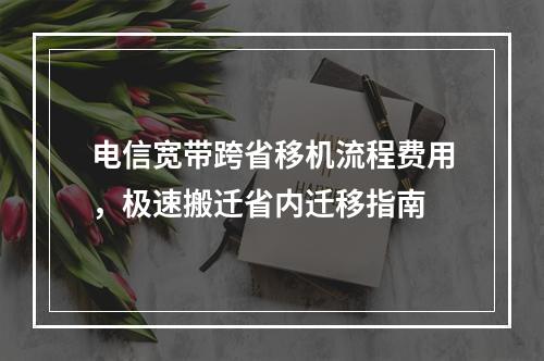 电信宽带跨省移机流程费用，极速搬迁省内迁移指南