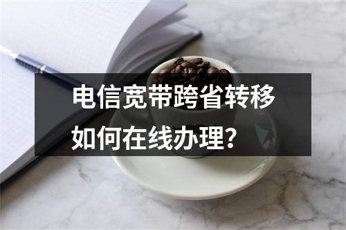 电信宽带跨省转移如何在线办理？