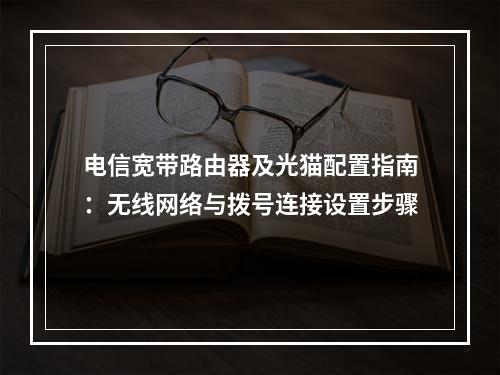 电信宽带路由器及光猫配置指南：无线网络与拨号连接设置步骤