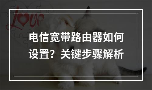 电信宽带路由器如何设置？关键步骤解析