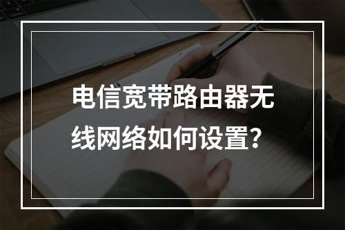 电信宽带路由器无线网络如何设置？