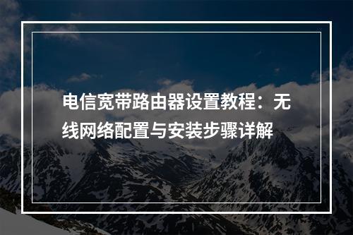 电信宽带路由器设置教程：无线网络配置与安装步骤详解
