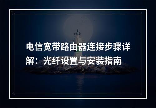 电信宽带路由器连接步骤详解：光纤设置与安装指南