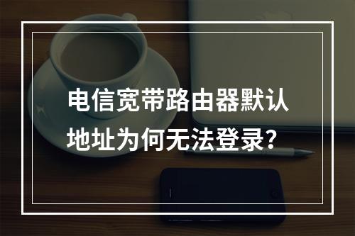 电信宽带路由器默认地址为何无法登录？