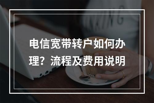 电信宽带转户如何办理？流程及费用说明