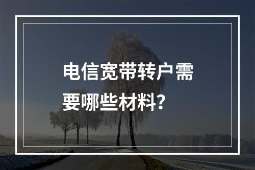 电信宽带转户需要哪些材料？