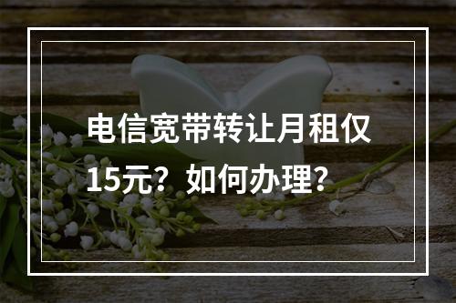 电信宽带转让月租仅15元？如何办理？