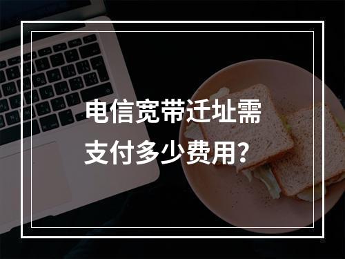 电信宽带迁址需支付多少费用？