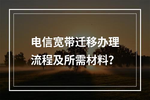 电信宽带迁移办理流程及所需材料？