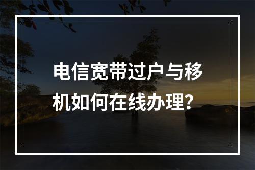 电信宽带过户与移机如何在线办理？