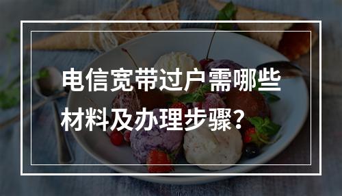 电信宽带过户需哪些材料及办理步骤？