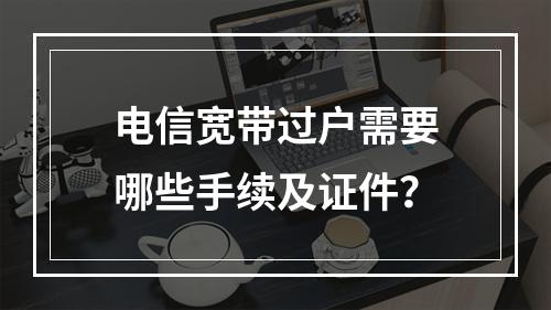 电信宽带过户需要哪些手续及证件？