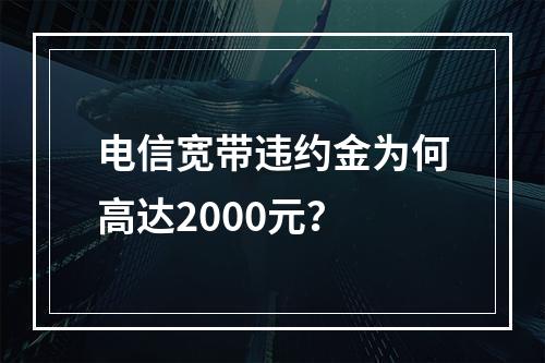 电信宽带违约金为何高达2000元？