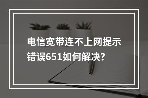 电信宽带连不上网提示错误651如何解决？