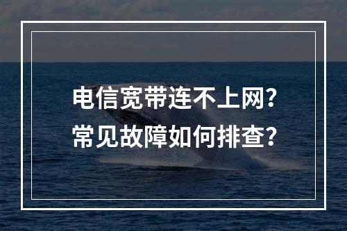 电信宽带连不上网？常见故障如何排查？