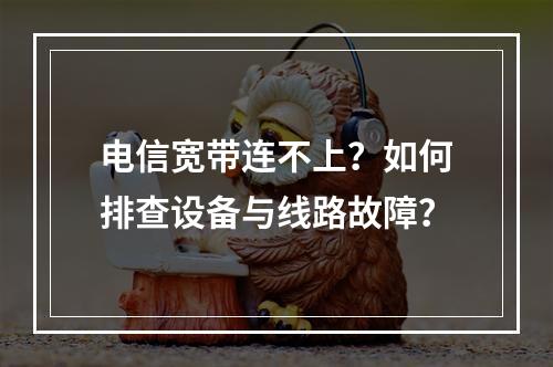 电信宽带连不上？如何排查设备与线路故障？