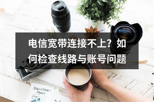 电信宽带连接不上？如何检查线路与账号问题