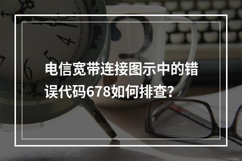 电信宽带连接图示中的错误代码678如何排查？